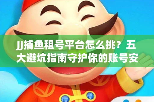 JJ捕鱼租号平台怎么挑？五大避坑指南守护你的账号安全