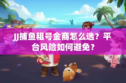JJ捕鱼租号金商怎么选？平台风险如何避免？