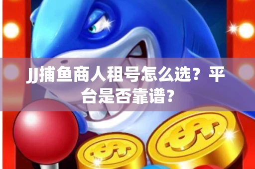 JJ捕鱼商人租号怎么选？平台是否靠谱？