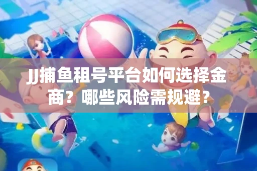 JJ捕鱼租号平台如何选择金商？哪些风险需规避？