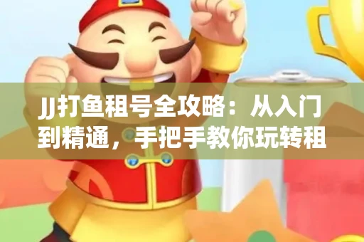 JJ打鱼租号全攻略：从入门到精通，手把手教你玩转租号平台