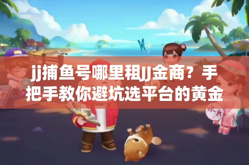 jj捕鱼号哪里租JJ金商？手把手教你避坑选平台的黄金法则