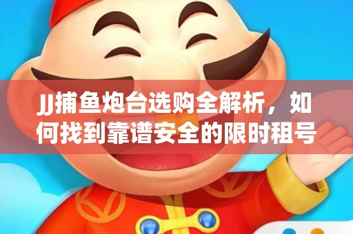 JJ捕鱼炮台选购全解析，如何找到靠谱安全的限时租号平台？
