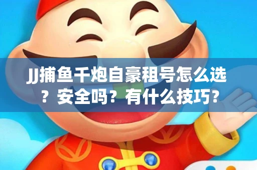 JJ捕鱼千炮自豪租号怎么选？安全吗？有什么技巧？