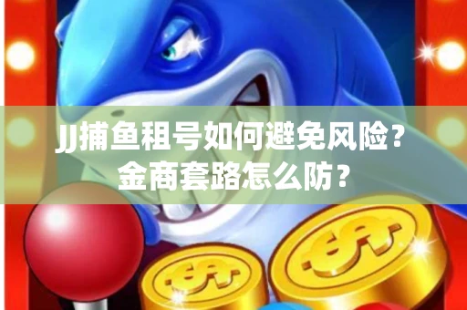 JJ捕鱼租号如何避免风险？金商套路怎么防？