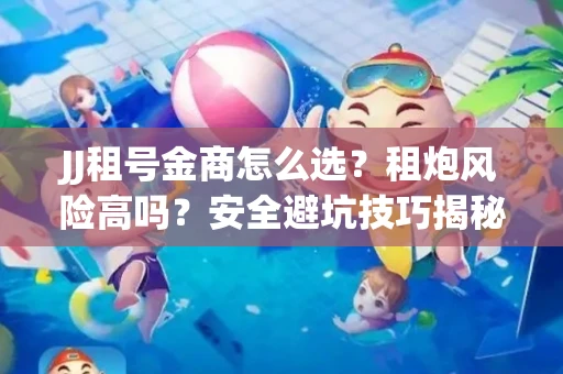 JJ租号金商怎么选？租炮风险高吗？安全避坑技巧揭秘