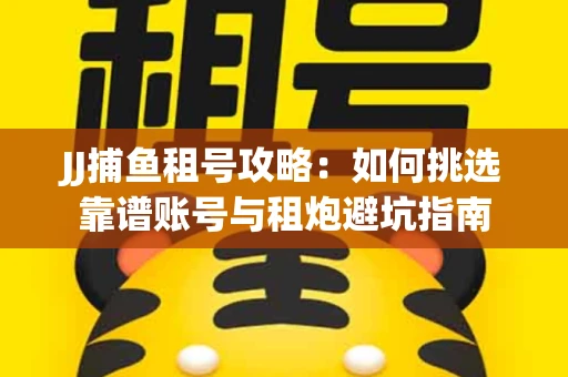 JJ捕鱼租号攻略：如何挑选靠谱账号与租炮避坑指南