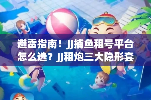 避雷指南！JJ捕鱼租号平台怎么选？JJ租炮三大隐形套路全解析