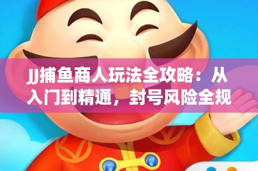 JJ捕鱼商人玩法全攻略：从入门到精通，封号风险全规避
