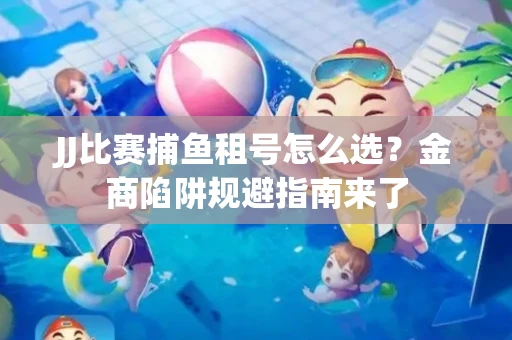 JJ比赛捕鱼租号怎么选？金商陷阱规避指南来了