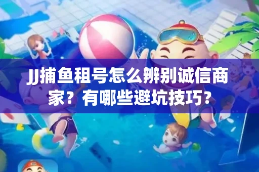 JJ捕鱼租号怎么辨别诚信商家？有哪些避坑技巧？