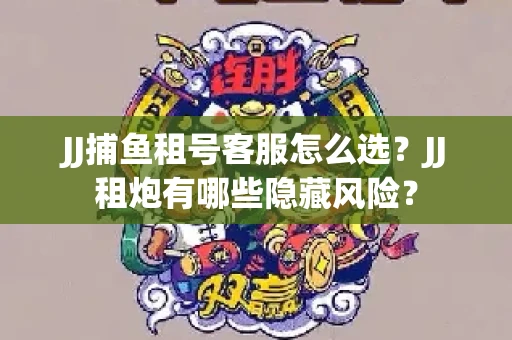 JJ捕鱼租号客服怎么选？JJ租炮有哪些隐藏风险？