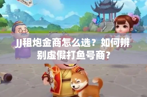 JJ租炮金商怎么选？如何辨别虚假打鱼号商？