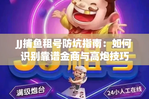 JJ捕鱼租号防坑指南：如何识别靠谱金商与高炮技巧