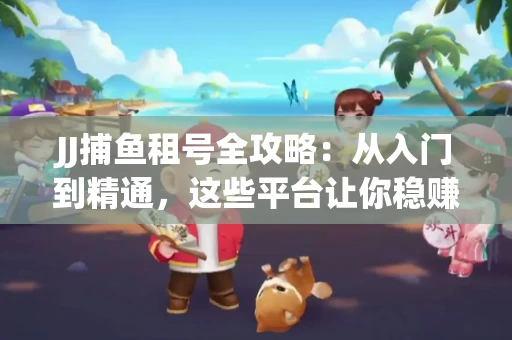 JJ捕鱼租号全攻略：从入门到精通，这些平台让你稳赚不亏
