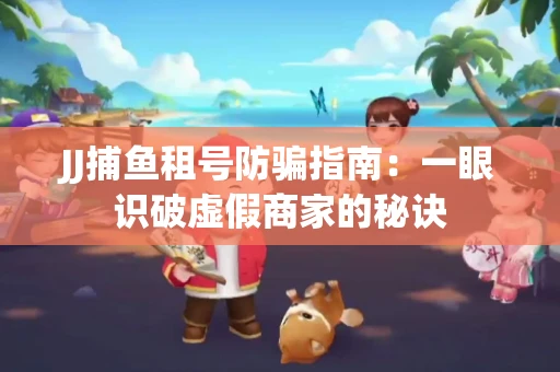JJ捕鱼租号防骗指南：一眼识破虚假商家的秘诀