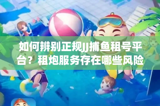 如何辨别正规JJ捕鱼租号平台？租炮服务存在哪些风险暗示及解决方案？